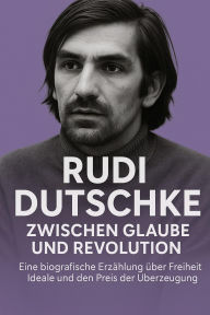 Title: Rudi Dutschke: Zwischen Glaube und Revolution: Eine biografische Erzählung über Freiheit, Ideale und den Preis der Überzeugung, Author: Marcus PC Petersen - Clausen