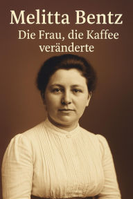 Title: Melitta Bentz - Die Frau, die Kaffee veränderte: Die Geschichte einer bahnbrechenden Erfindung und ihrer Erfinderin, Author: Marcus PC Petersen - Clausen
