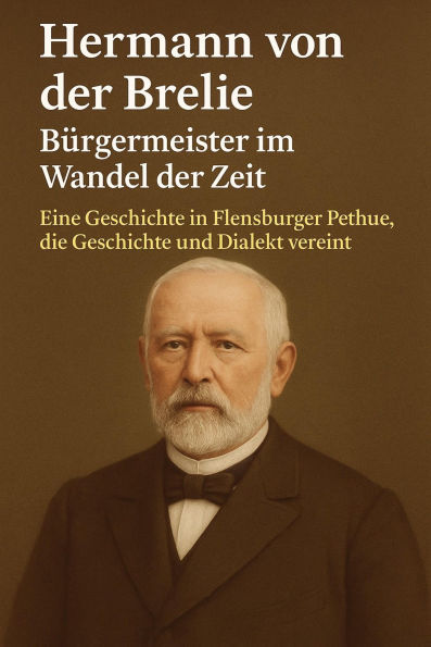 Hermann von der Brelie - Bürgermeister im Wandel der Zeit: Eine Geschichte in Flensburger Pethue, die Geschichte und Dialekt vereint