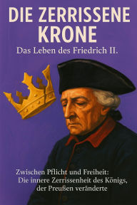 Title: Die zerrissene Krone - Das Leben des Friedrich II.: Zwischen Pflicht und Freiheit: Die innere Zerrissenheit des Königs, der Preußen veränderte, Author: Marcus PC Petersen - Clausen
