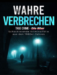 Title: Wahre Verbrechen: True Crime - Die 80er. Schockierende Kriminalfälle aus den 1980er Jahren, Author: Alexander Dragone