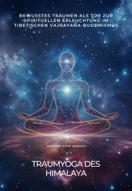 Title: Traumyoga des Himalaya: Bewusstes Träumen als Tor zur spirituellen Erleuchtung im tibetischen Vajrayana-Buddhismus, Author: Thubten Yeshe Wangpo