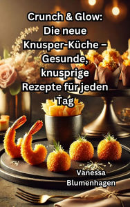 Title: Crunch & Glow: Die neue Knusper-Küche - Gesunde, knusprige Rezepte für jeden Tag, Author: Vanessa Blumenhagen