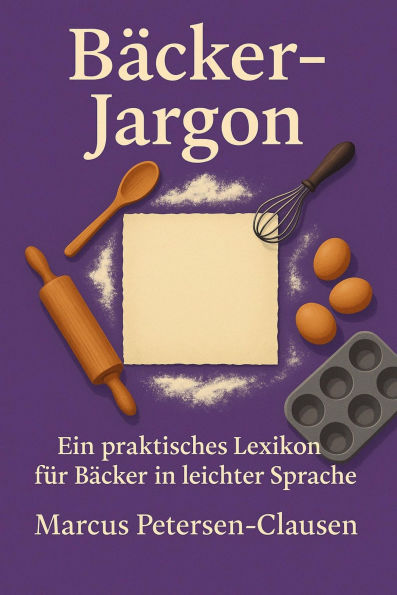 Bäcker-Jargon: Ein praktisches Bäcker-Lexikon für Bäcker in leichter Sprache: Fachbegriffe der Bäckerei in leicht verständlicher Sprache erklärt - Mit Unterstützung von Künstlicher Intelligenz
