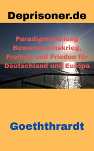 Title: Deprisoner.de - Der Blog als E-Book: Paradigmaheilung, Bewusstseinskrieg, Freiheit und Frieden für Deutschland und Europa, Author: Von u. zu Goeththrardt