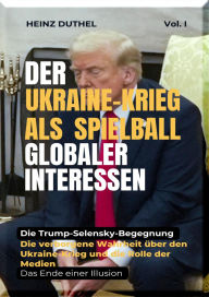 Title: Der Ukraine-Krieg als Spielball Globaler Interessen: Die verborgene Wahrheit über den Ukraine-Krieg und die Rolle der Medien, Author: Heinz Duthel