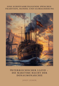Title: Österreichischer Lloyd - Die maritime Macht der Donaumonarchie: Eine Schifffahrtslegende zwischen Tradition, Handel und Globalisierung, Author: Josef Leimer