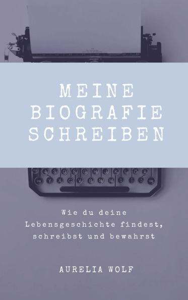 Meine Biografie schreiben: Wie du deine Lebensgeschichte findest, schreibst und bewahrst