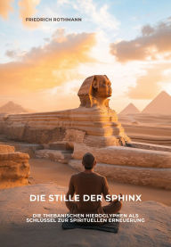 Title: Die Stille der Sphinx: Die thebanischen Hieroglyphen als Schlüssel zur spirituellen Erneuerung, Author: Friedrich Rothmann