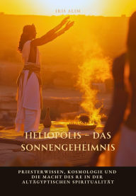 Title: Heliopolis - Das Sonnengeheimnis: Priesterwissen, Kosmologie und die Macht des Re in der altägyptischen Spiritualität, Author: Iris Alim