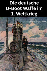 Title: Die deutsche U-Boot Waffe im 1. Weltkrieg, Author: Hans-Jürgen Bauer