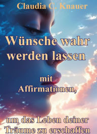 Title: Wünsche wahr werden lassen mit Affirmationen, um das Leben deiner Träume zu erschaffen: Lerne die Techniken der Wunscherfüllung, Author: Claudia C. Knauer