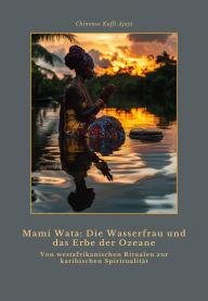 Title: Mami Wata: Die Wasserfrau und das Erbe der Ozeane: Von westafrikanischen Ritualen zur karibischen Spiritualität, Author: Chinonso Koffi Ajayi