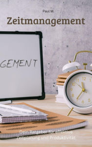 Title: Zeitmanagement: Zeitmanagement - Dein Ratgeber für effektive Zeitplanung und Produktivität, Author: Paul M.