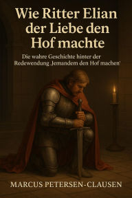 Title: Wie Ritter Elian der Liebe den Hof machte (Redewendung): Die wahre Geschichte hinter der Redewendung 