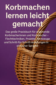 Title: Korbmachen lernen leicht gemacht: Das große Praxisbuch für angehende Korbmacherinnen und Korbmacher - Flechttechniken, Projekte, Werkzeuge und Schritt-für-Schritt-Anleitungen in einfacher Sprache, Author: Marcus PC Petersen - Clausen