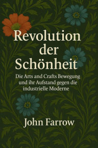 Title: Revolution der Schönheit: Die Arts and Crafts Bewegung und ihr Aufstand ge-gen die industrielle Moderne, Author: John Farrow