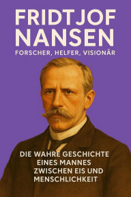 Title: Fridtjof Nansen - Forscher, Helfer, Visionär: Die wahre Geschichte eines Mannes zwischen Eis und Menschlichkeit, Author: Marcus PC Petersen - Clausen
