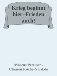 Title: Krieg beginnt hier - Frieden auch!: Wie wir mit Mitgefühl, Mut und Moral eine friedliche Zukunft gestalten - gegen Waffenlobby, Umweltzerstörung und Tierausbeutung, Author: Marcus PC Petersen - Clausen