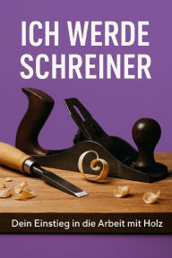 Title: Ich werde Schreiner - Dein Einstieg in die Arbeit mit Holz: Einfach erklärt: So lernst Du Schritt für Schritt den Beruf Schreiner oder Schreinerin kennen, Author: Marcus PC Petersen - Clausen