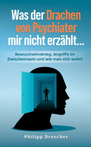Title: Was der Drachen von Psychiater mir nicht erzählt...: Bewusstseinskrieg, Angriffe im Zwischenraum und wie man sich wehrt., Author: Philipp Drescher