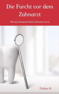 Title: Die Furcht vor dem Zahnarzt: Ich zeige dir, wie du entspannt beim Zahnarzt wirst, Author: Tobias Hopfmüller
