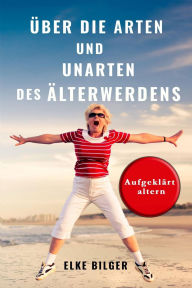 Title: Über die Arten und Unarten des Älterwerdens: Aufgeklärt altern, Author: Elke Bilger