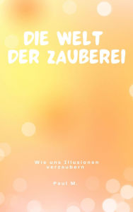 Title: Die Welt der Zauberei: Wie uns Illusionen verzaubern, Author: Paul M.