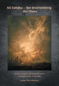 Title: Azi Dahaka - Der Drachenkönig des Chaos: Mythos, Macht und Symbolik eines zoroastrischen Urfeindes, Author: Tishtar Vohu-Khshatra