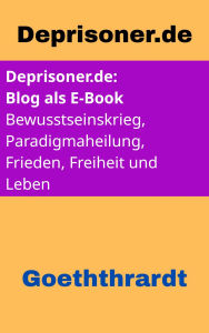 Title: Deprisoner.de - Der Blog als E-Book: Bewusstseinskrieg, Paradigmaheilung, Frieden, Freiheit und Leben, Author: Von u. zu Goeththrardt