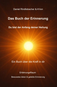 Title: Das Buch der Erinnerung - Du bist der Anfang deiner Heilung: Ein Buch über die Kraft in dir, Author: Daniel Rindlisbacher