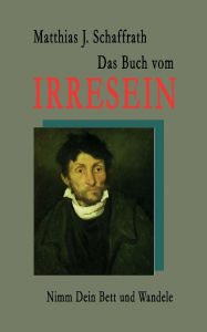 Title: Das Buch vom Irresein: Nimm Dein Bett und wandele, Author: Matthias J Schaffrath