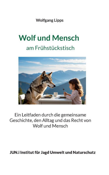 Wolf und Mensch am Frï¿½hstï¿½ckstisch: Ein Leitfaden durch die gemeinsame Geschichte, den Alltag und das Recht von Wolf und Mensch