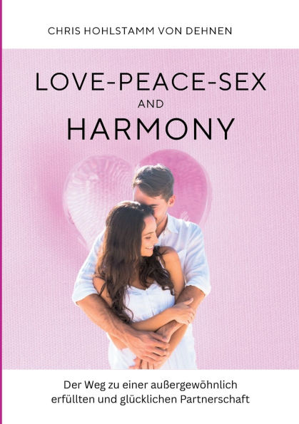 Love-Peace-Sex and Harmony: Der Weg zu einer auï¿½ergewï¿½hnlich erfï¿½llten und glï¿½cklichen Partnerschaft