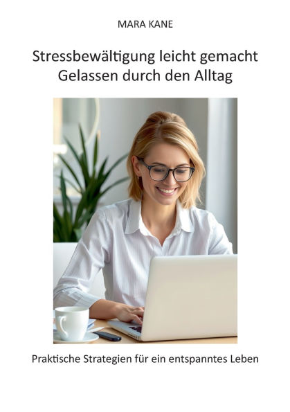 Stressbewï¿½ltigung leicht gemacht: Gelassen durch den Alltag: Praktische Strategien fï¿½r ein entspanntes Leben