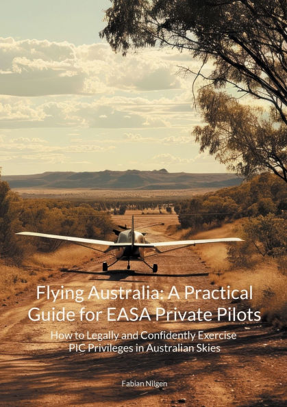Flying Australia: A Practical Guide for EASA Private Pilots: How to Legally and Confidently Exercise PIC Privileges in Australian Skies