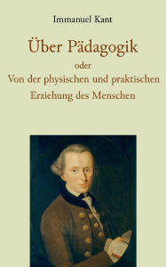 Title: ï¿½ber Pï¿½dagogik oder Von der physischen und praktischen Erziehung des Menschen, Author: Immanuel Kant