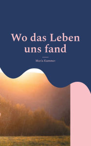 Title: Wo das Leben uns fand: Eine Geschichte Ã¯Â¿Â½ber Leben in der Fremde, Liebe, Freundschaft, bitteres Loslassen und die SchÃ¯Â¿Â½nheit, wieder aufzustehen, Author: Maria Kummer