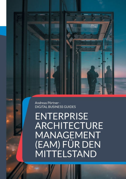 Enterprise Architecture Management (EAM) fï¿½r den Mittelstand: Grundlagen, Methoden und Praxisbeispiele fï¿½r nachhaltige Unternehmensarchitektur im Mittelstand