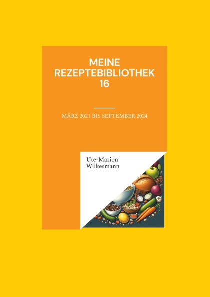 Meine Rezeptebibliothek 16: Mï¿½rz 2021 bis September 2024