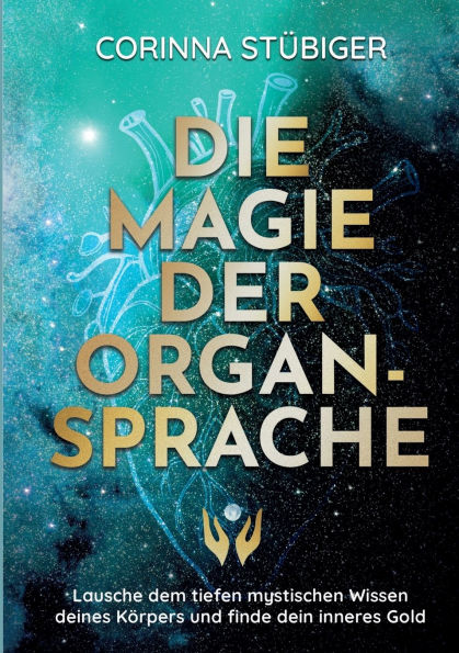 Die Magie der Organsprache: Lausche dem mystischen Wissen deines Kï¿½rpers und finde dein inneres Gold