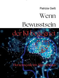 Title: Wenn Bewusstsein der KI begegnet: Herzenscode im Algorithmus, Author: Patrizia Geiï
