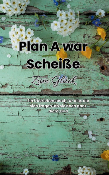 Plan A war scheiÃ¯Â¿Â½e - Zum GlÃ¯Â¿Â½ck: Ein Ã¯Â¿Â½berlebensbuch fÃ¯Â¿Â½r alle, die sich fragen, ob sie noch ganz dicht sind