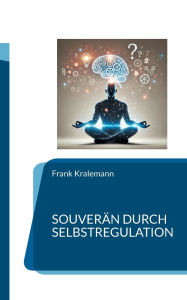 Title: Souverï¿½n durch Selbstregulation: Den Spalt zwischen Reiz und Reaktion nutzen, Author: Frank Kralemann