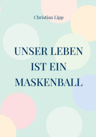 Title: Unser Leben ist ein Maskenball: Ein spiritueller Wegweiser, Author: Christian Lipp