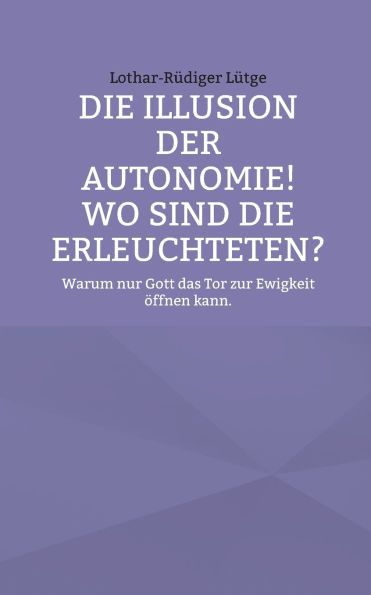 Die Illusion der Autonomie! Wo sind die Erleuchteten?: Warum nur Gott das Tor zur Ewigkeit �ffnen kann.