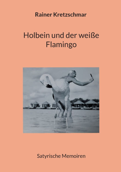 Holbein und der weiï¿½e Flamingo: Satyrische Memoiren