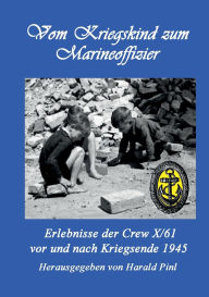 Title: Vom Kriegskind zum Marineoffizier: Erlebnisse der Crew X/61 vor und nach Kriegsende 1945, Author: Harald Pinl