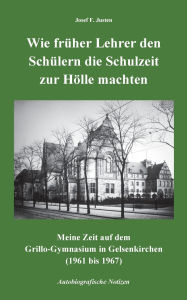 Title: Wie frÃ¯Â¿Â½her Lehrer den SchÃ¯Â¿Â½lern die Schulzeit zur HÃ¯Â¿Â½lle machten: Meine Zeit auf dem Grillo-Gymnasium in Gelsenkirchen (1961 bis 1967) - Autobiografische Notizen, Author: Josef F Justen