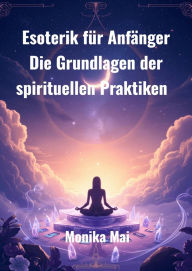 Title: Esoterik für Anfänger: Die Grundlagen der spirituellen Praktiken, Author: Monika Mai